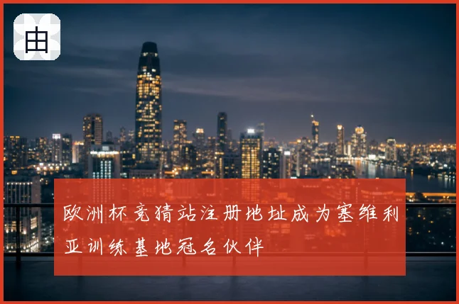 欧洲杯竞猜站注册地址成为塞维利亚训练基地冠名伙伴